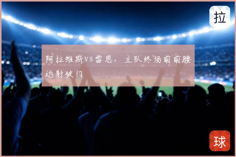 阿拉维斯vs雷恩,主队终场前前腰远射破门