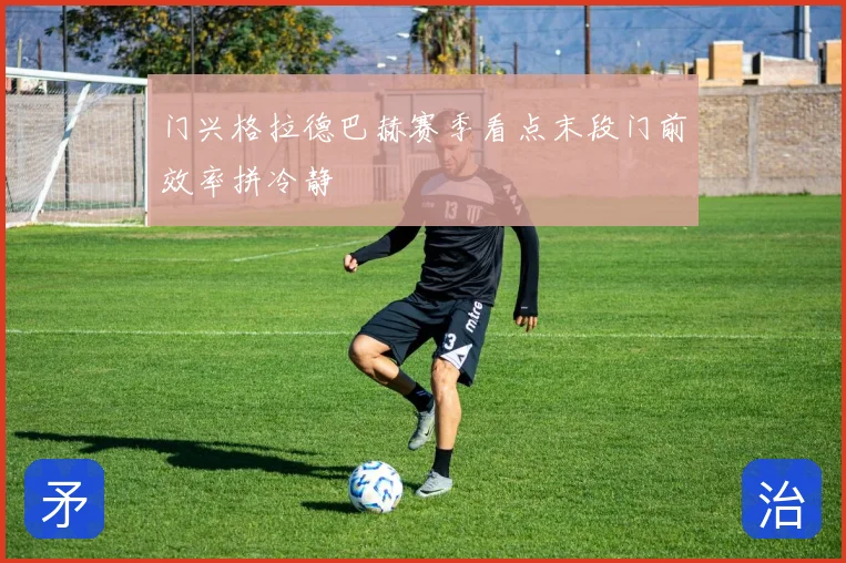 门兴格拉德巴赫赛季看点末段门前效率拼冷静