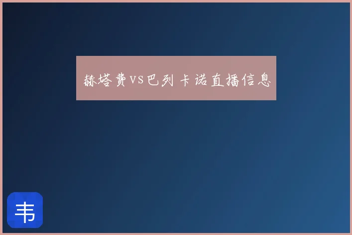 赫塔费vs巴列卡诺直播信息